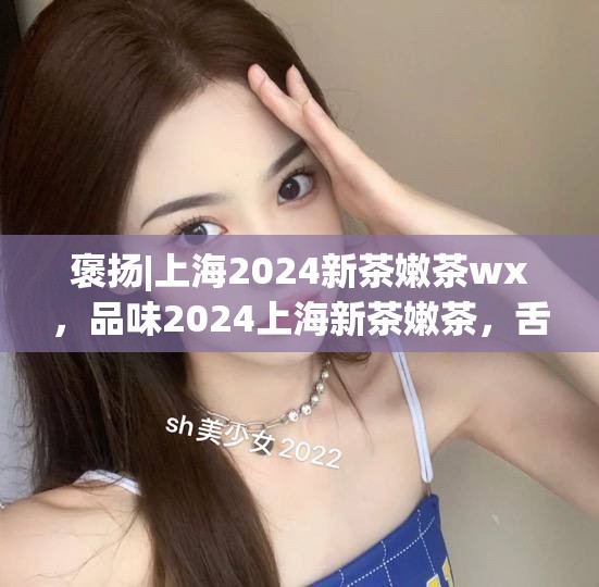 褒扬|上海2024新茶嫩茶wx，品味2024上海新茶嫩茶，舌尖上的奢华享受