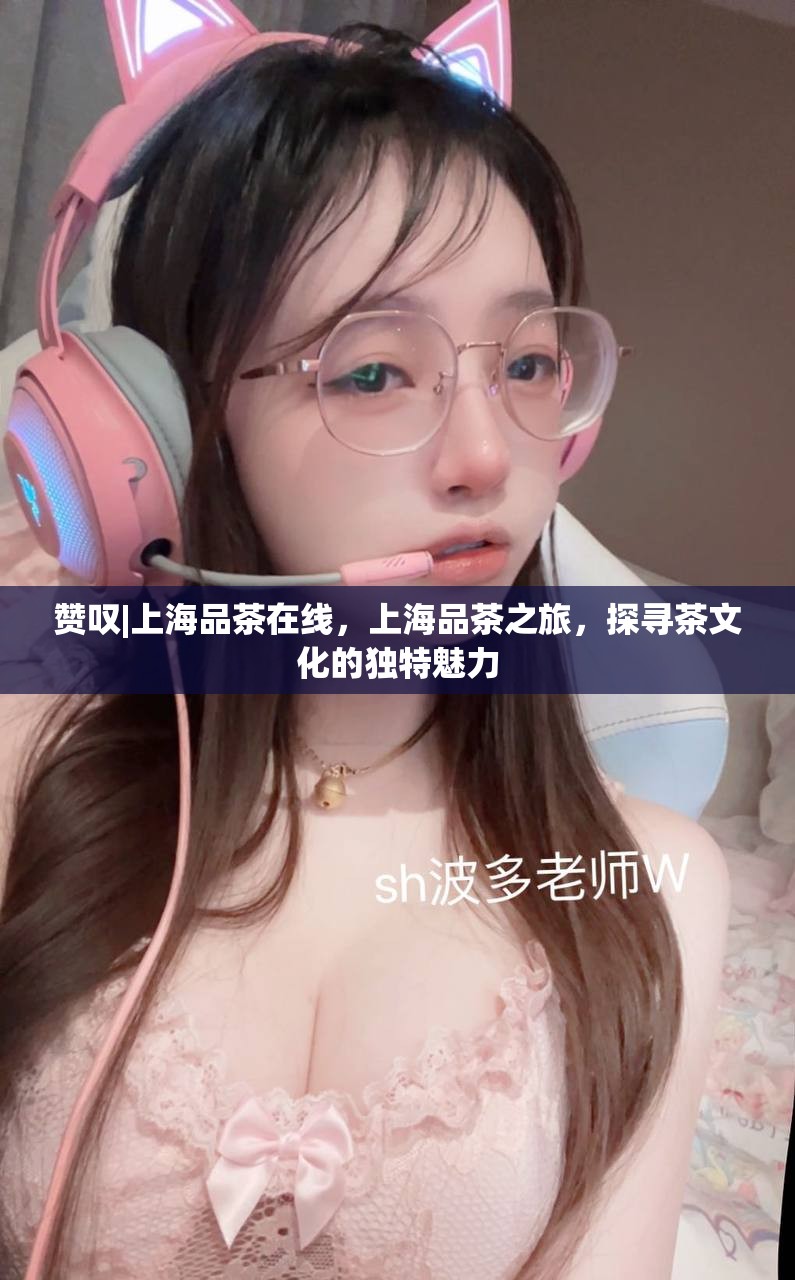 赞叹|上海品茶在线，上海品茶之旅，探寻茶文化的独特魅力