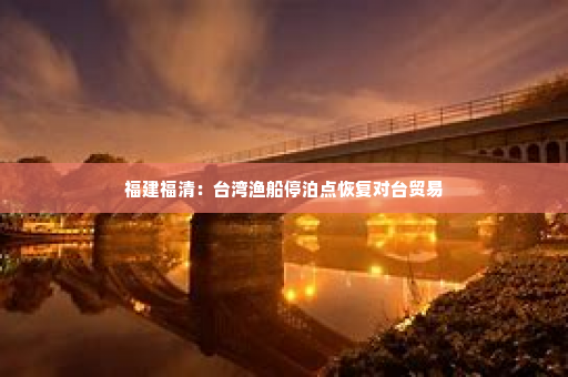 福建福清：台湾渔船停泊点恢复对台贸易