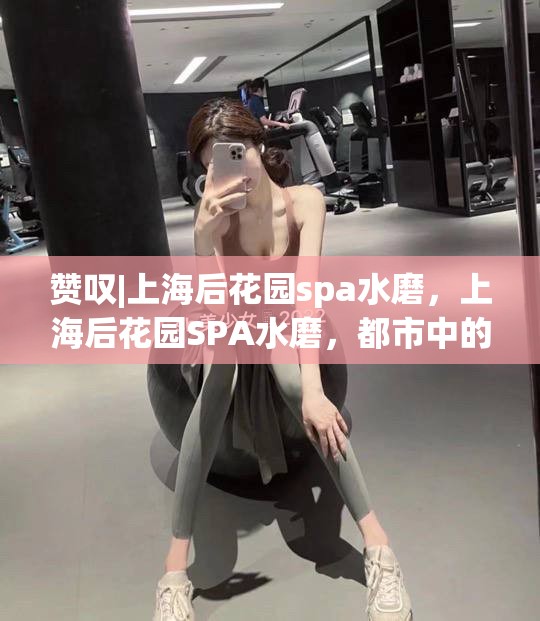 赞叹|上海后花园spa水磨，上海后花园SPA水磨，都市中的宁静绿洲