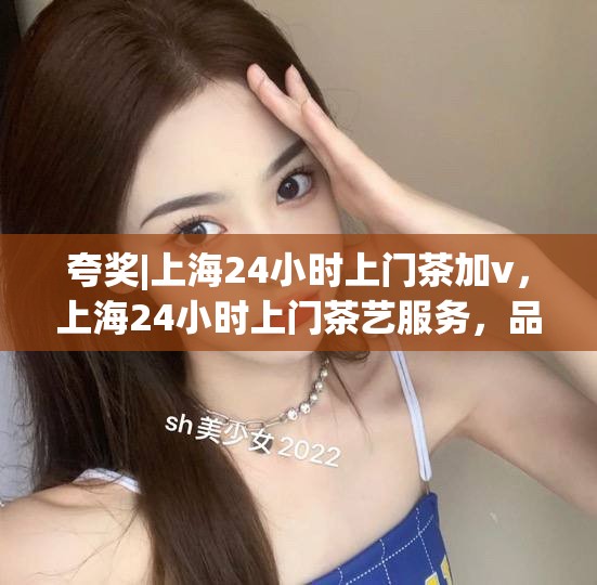 夸奖|上海24小时上门茶加v，上海24小时上门茶艺服务，品味生活新风尚