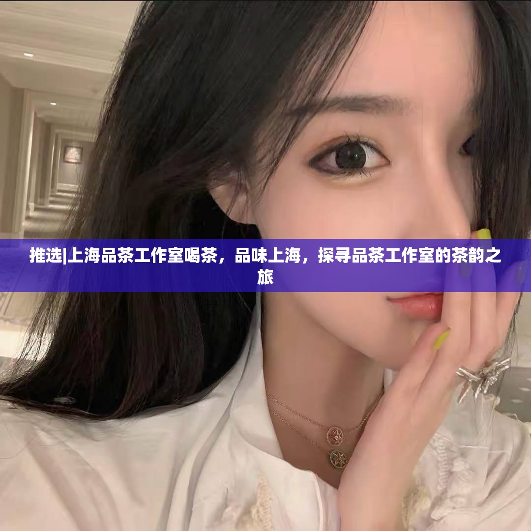推选|上海品茶工作室喝茶，品味上海，探寻品茶工作室的茶韵之旅