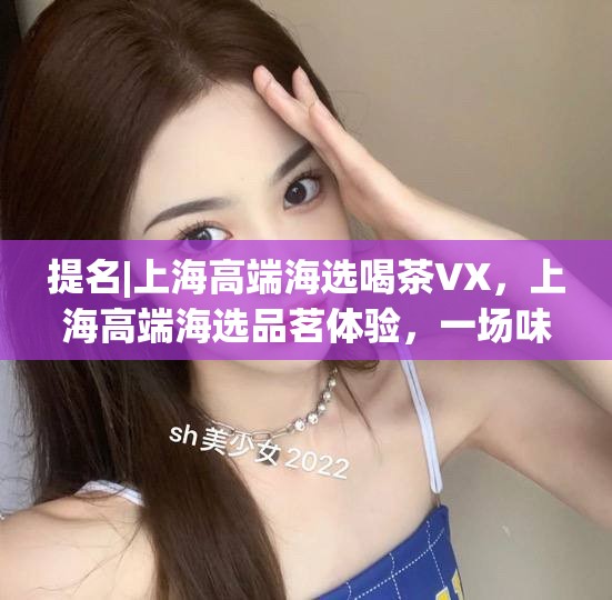 提名|上海高端海选喝茶VX，上海高端海选品茗体验，一场味觉与文化的盛宴