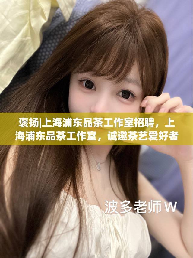 褒扬|上海浦东品茶工作室招聘，上海浦东品茶工作室，诚邀茶艺爱好者加入
