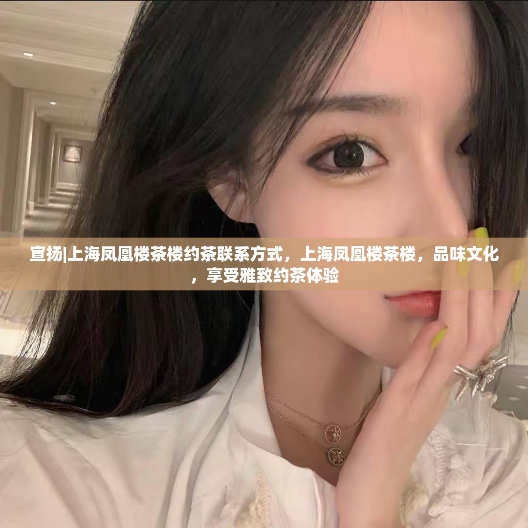 宣扬|上海凤凰楼茶楼约茶联系方式，上海凤凰楼茶楼，品味文化，享受雅致约茶体验