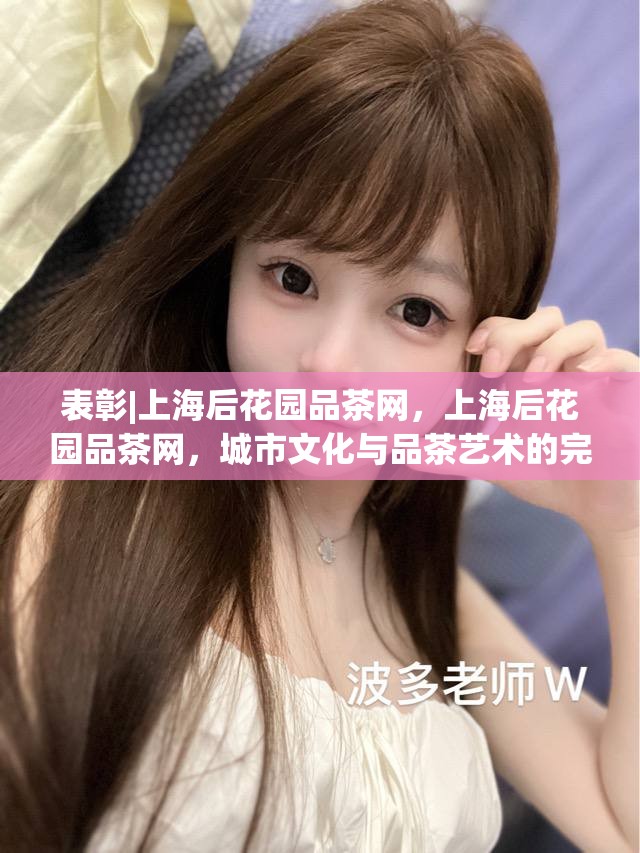 表彰|上海后花园品茶网，上海后花园品茶网，城市文化与品茶艺术的完美融合