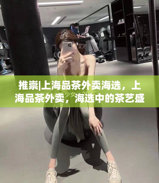 推崇|上海品茶外卖海选，上海品茶外卖，海选中的茶艺盛宴