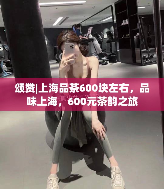 颂赞|上海品茶600块左右，品味上海，600元茶韵之旅