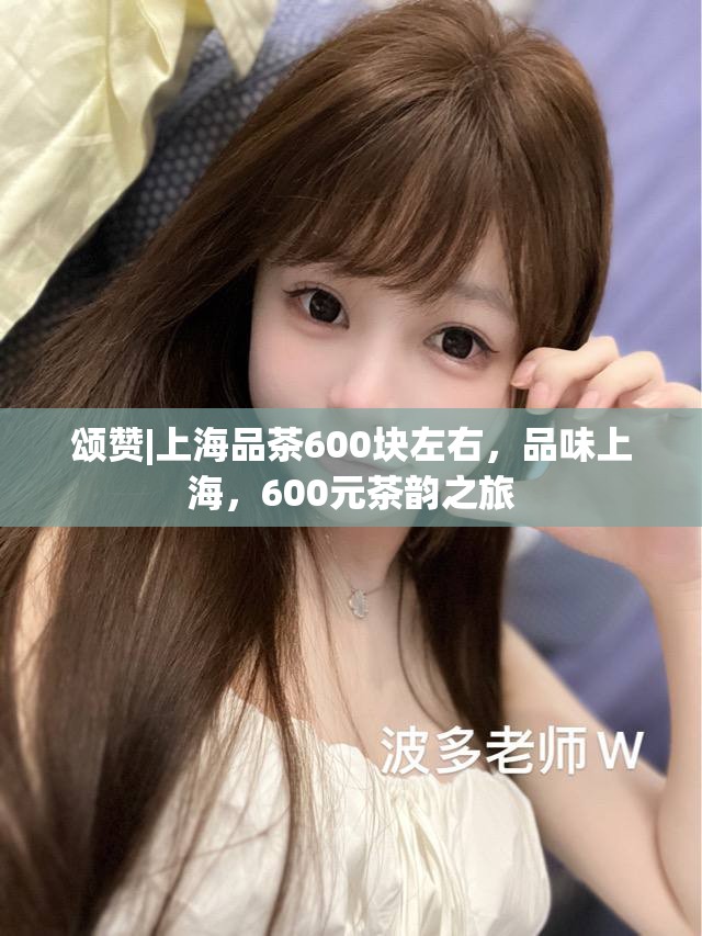 颂赞|上海品茶600块左右，品味上海，600元茶韵之旅