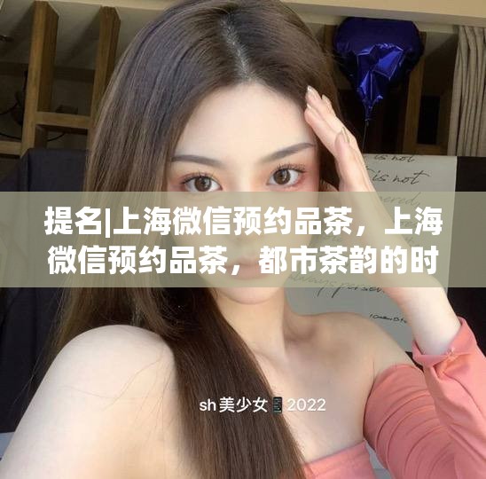 提名|上海微信预约品茶，上海微信预约品茶，都市茶韵的时尚体验