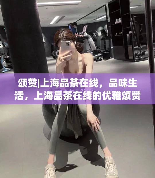 颂赞|上海品茶在线，品味生活，上海品茶在线的优雅颂赞