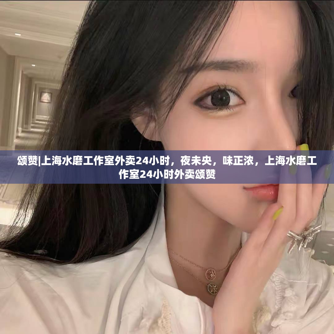 颂赞|上海水磨工作室外卖24小时，夜未央，味正浓，上海水磨工作室24小时外卖颂赞