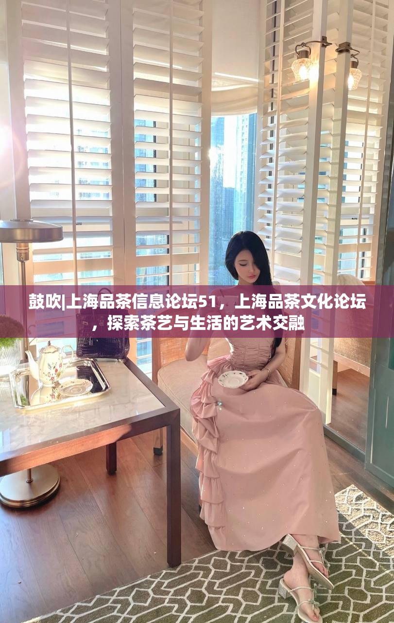 鼓吹|上海品茶信息论坛51，上海品茶文化论坛，探索茶艺与生活的艺术交融