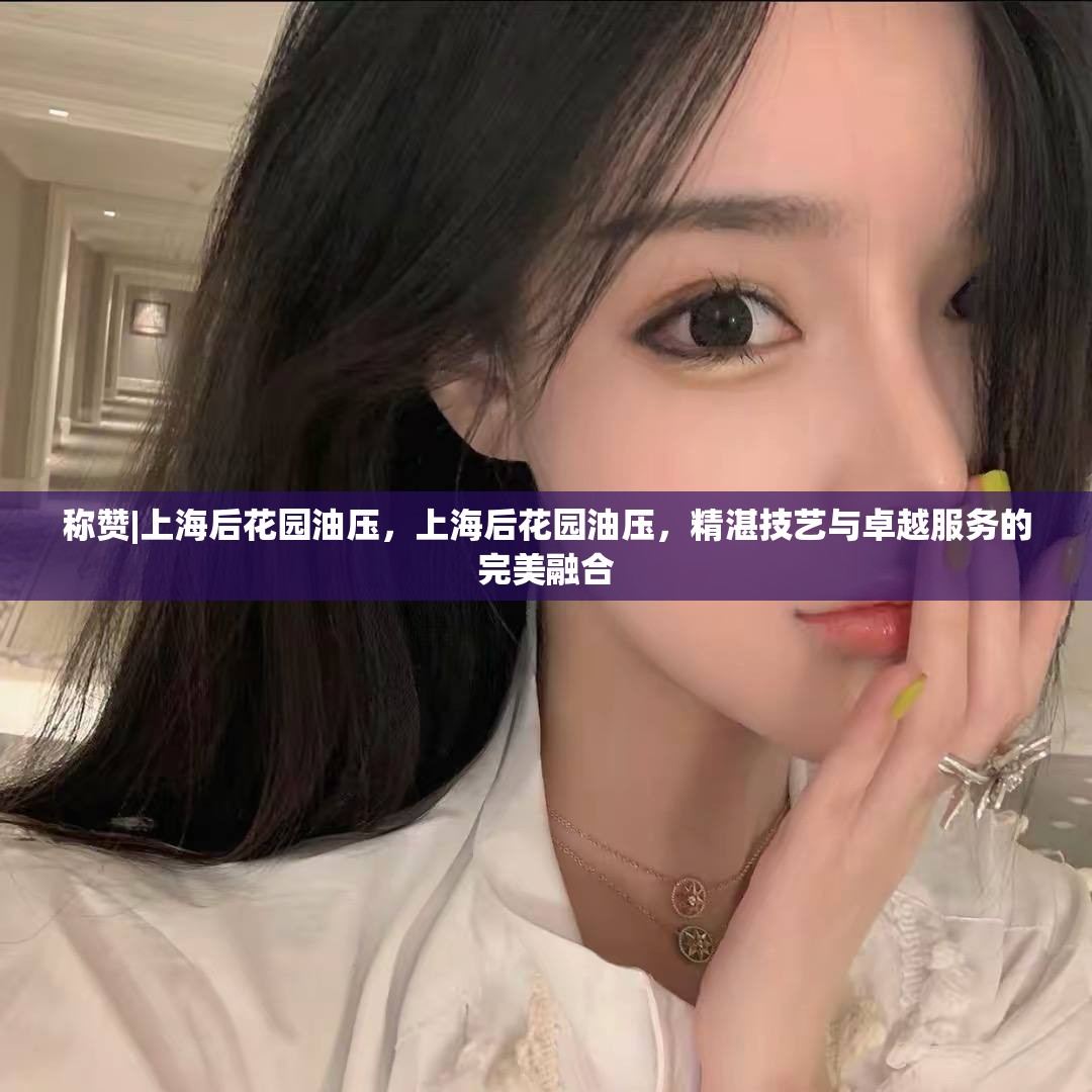 称赞|上海后花园油压，上海后花园油压，精湛技艺与卓越服务的完美融合