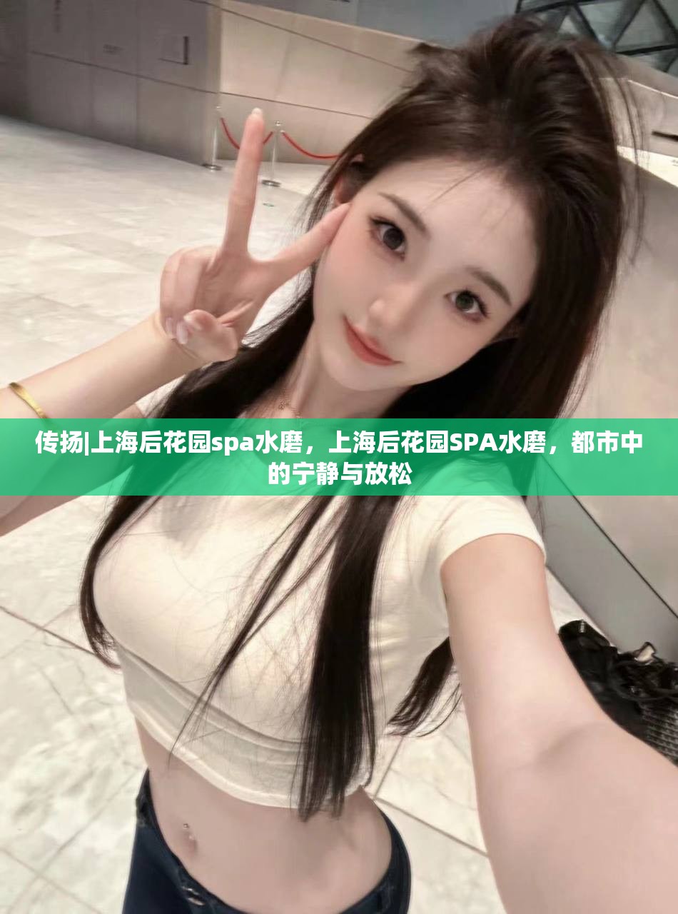 传扬|上海后花园spa水磨，上海后花园SPA水磨，都市中的宁静与放松