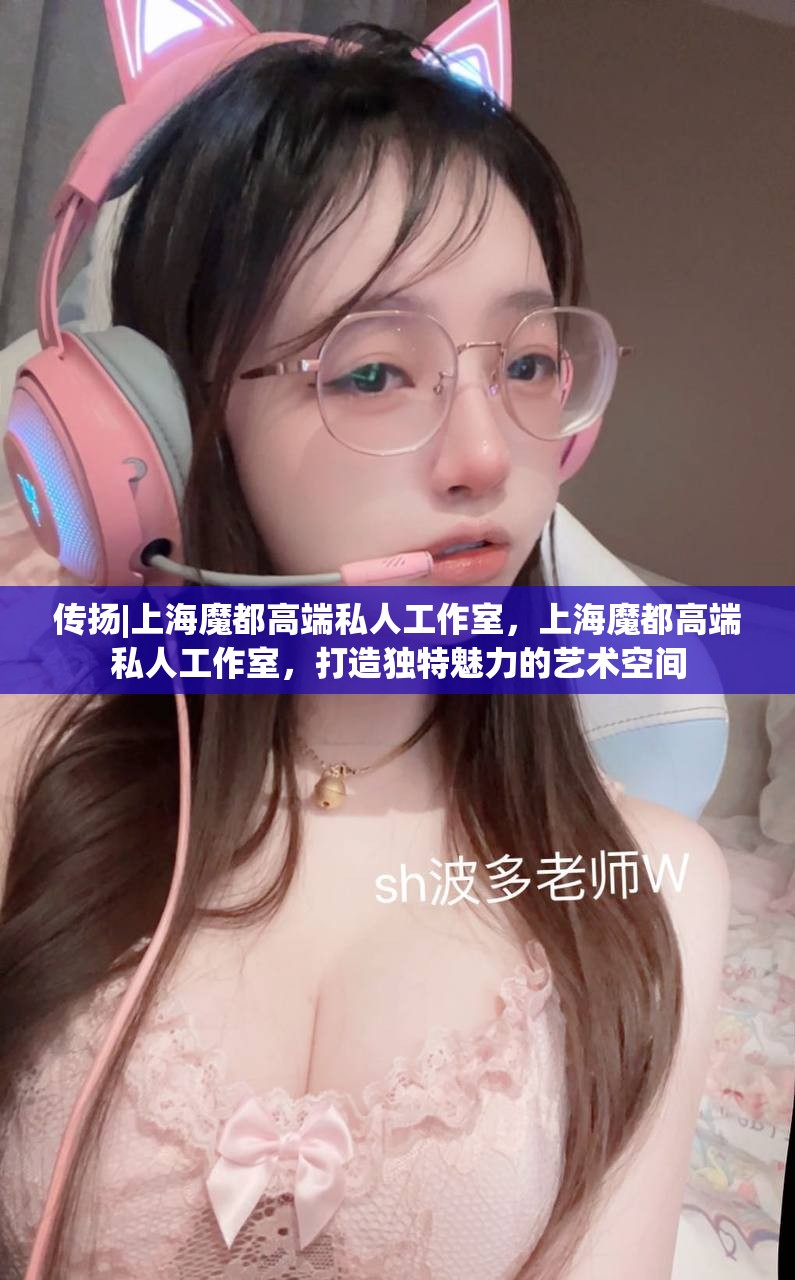 传扬|上海魔都高端私人工作室，上海魔都高端私人工作室，打造独特魅力的艺术空间