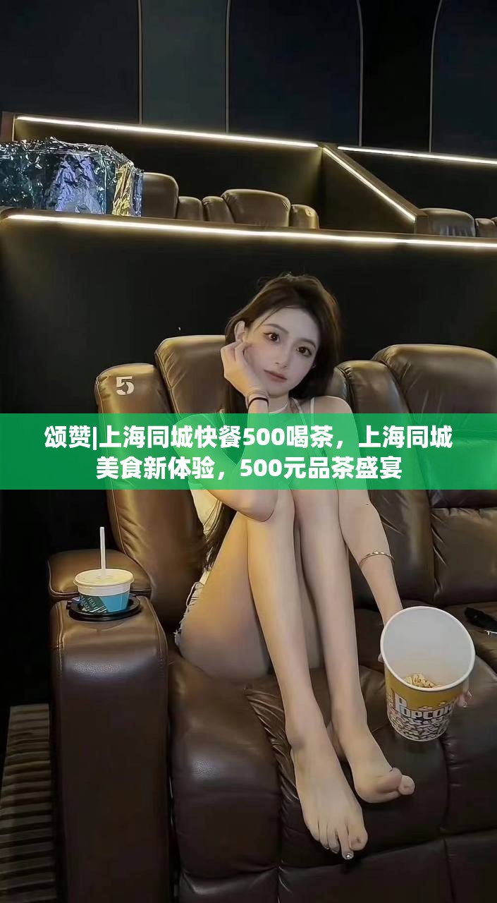 颂赞|上海同城快餐500喝茶，上海同城美食新体验，500元品茶盛宴