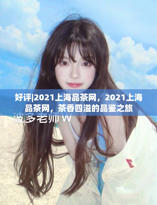 好评|2021上海品茶网，2021上海品茶网，茶香四溢的品鉴之旅