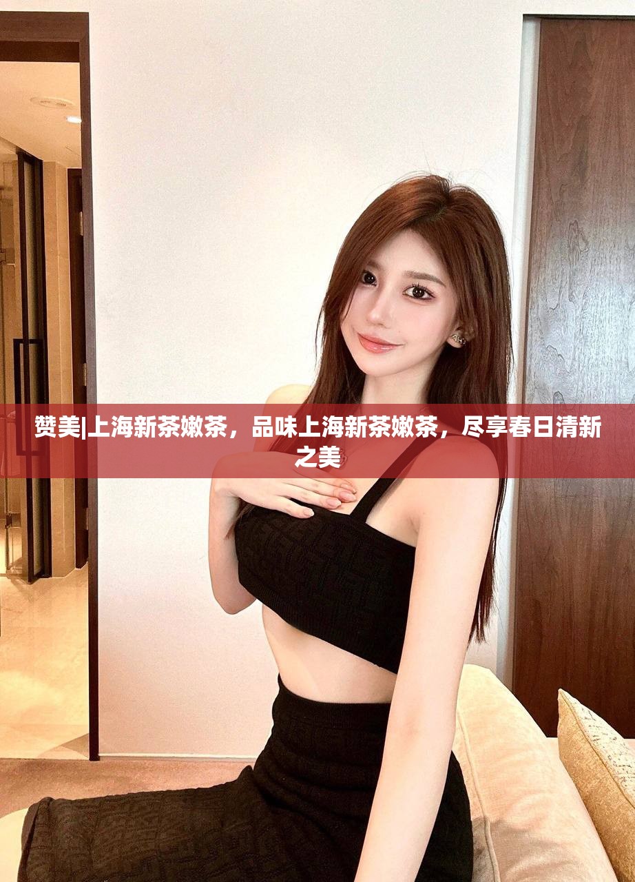 赞美|上海新茶嫩茶，品味上海新茶嫩茶，尽享春日清新之美
