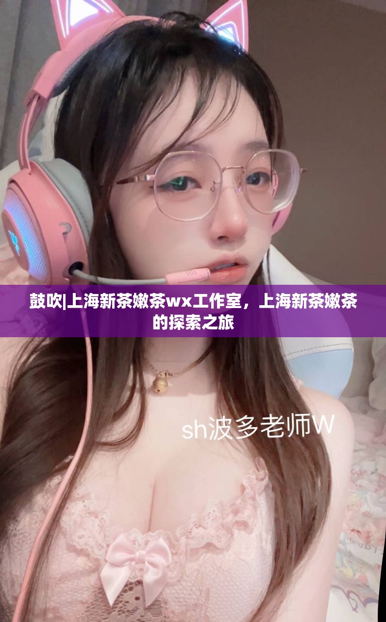 鼓吹|上海新茶嫩茶wx工作室，上海新茶嫩茶的探索之旅