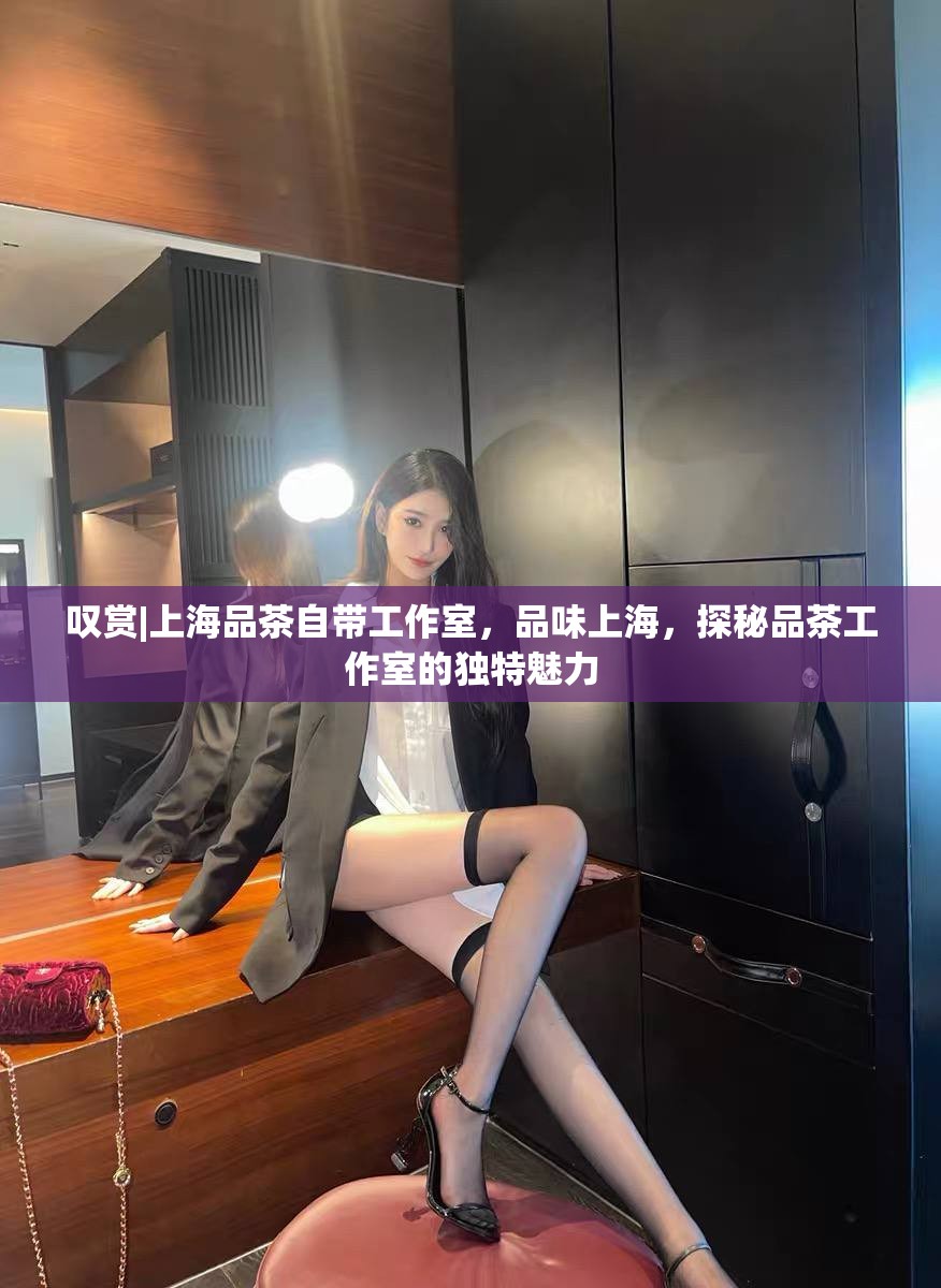 叹赏|上海品茶自带工作室，品味上海，探秘品茶工作室的独特魅力