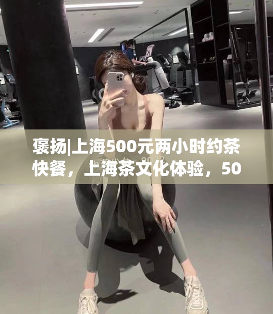 褒扬|上海500元两小时约茶快餐，上海茶文化体验，500元两小时的味蕾盛宴