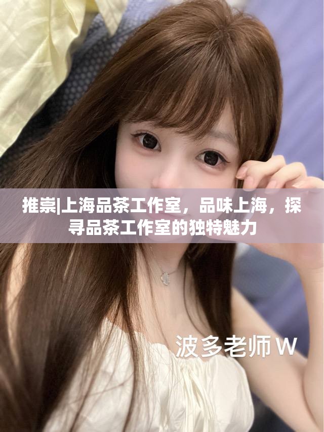 推崇|上海品茶工作室，品味上海，探寻品茶工作室的独特魅力