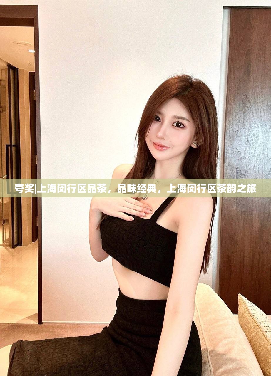 夸奖|上海闵行区品茶，品味经典，上海闵行区茶韵之旅