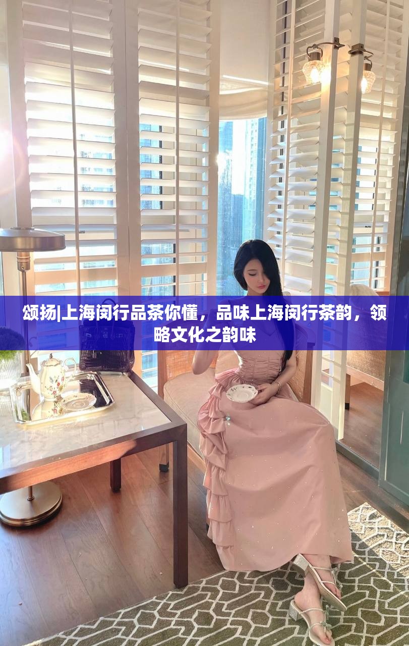 颂扬|上海闵行品茶你懂，品味上海闵行茶韵，领略文化之韵味