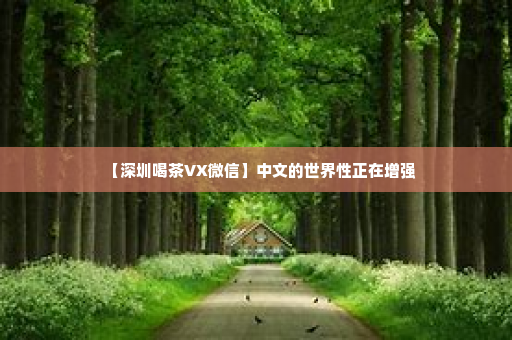 【深圳喝茶VX微信】中文的世界性正在增强