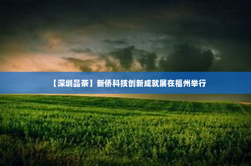 【深圳品茶】新侨科技创新成就展在福州举行