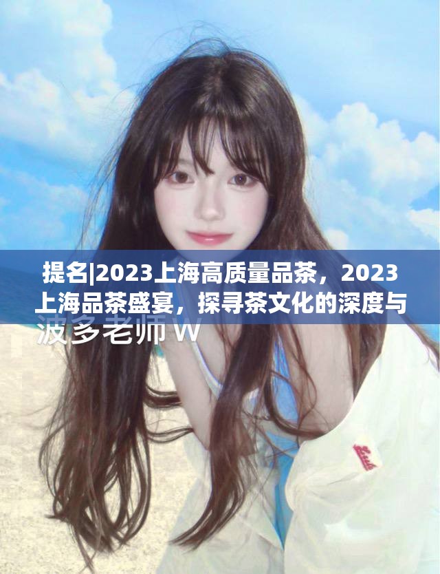 提名|2023上海高质量品茶，2023上海品茶盛宴，探寻茶文化的深度与魅力