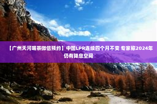 【广州天河喝茶微信预约】中国LPR连续四个月不变 专家称2024年仍有降息空间
