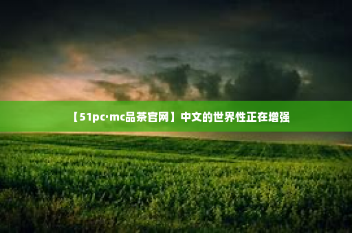 【51pc·mc品茶官网】中文的世界性正在增强