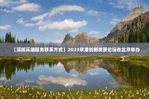 【深圳高端服务联系方式】2023京港创新发展论坛在北京举办