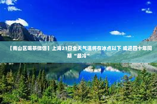 【南山区喝茶微信】上海21日全天气温将在冰点以下 或迎四十年同期“最冷”