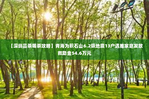 【深圳品茶喝茶攻略】青海为积石山6.2级地震13户遇难家庭发放救助金54.6万元