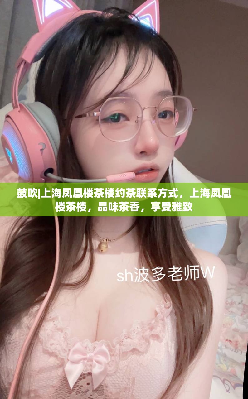鼓吹|上海凤凰楼茶楼约茶联系方式，上海凤凰楼茶楼，品味茶香，享受雅致