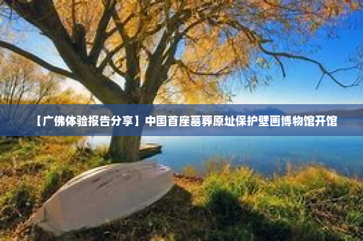 【广佛体验报告分享】中国首座墓葬原址保护壁画博物馆开馆