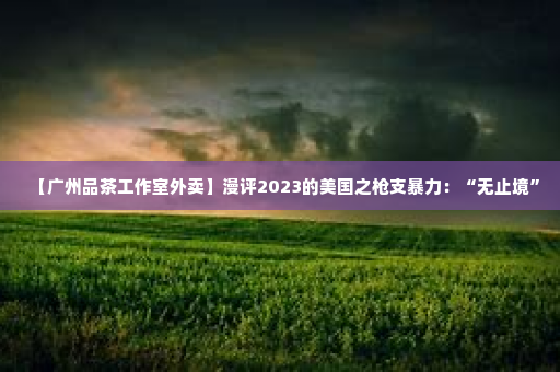 【广州品茶工作室外卖】漫评2023的美国之枪支暴力：“无止境”