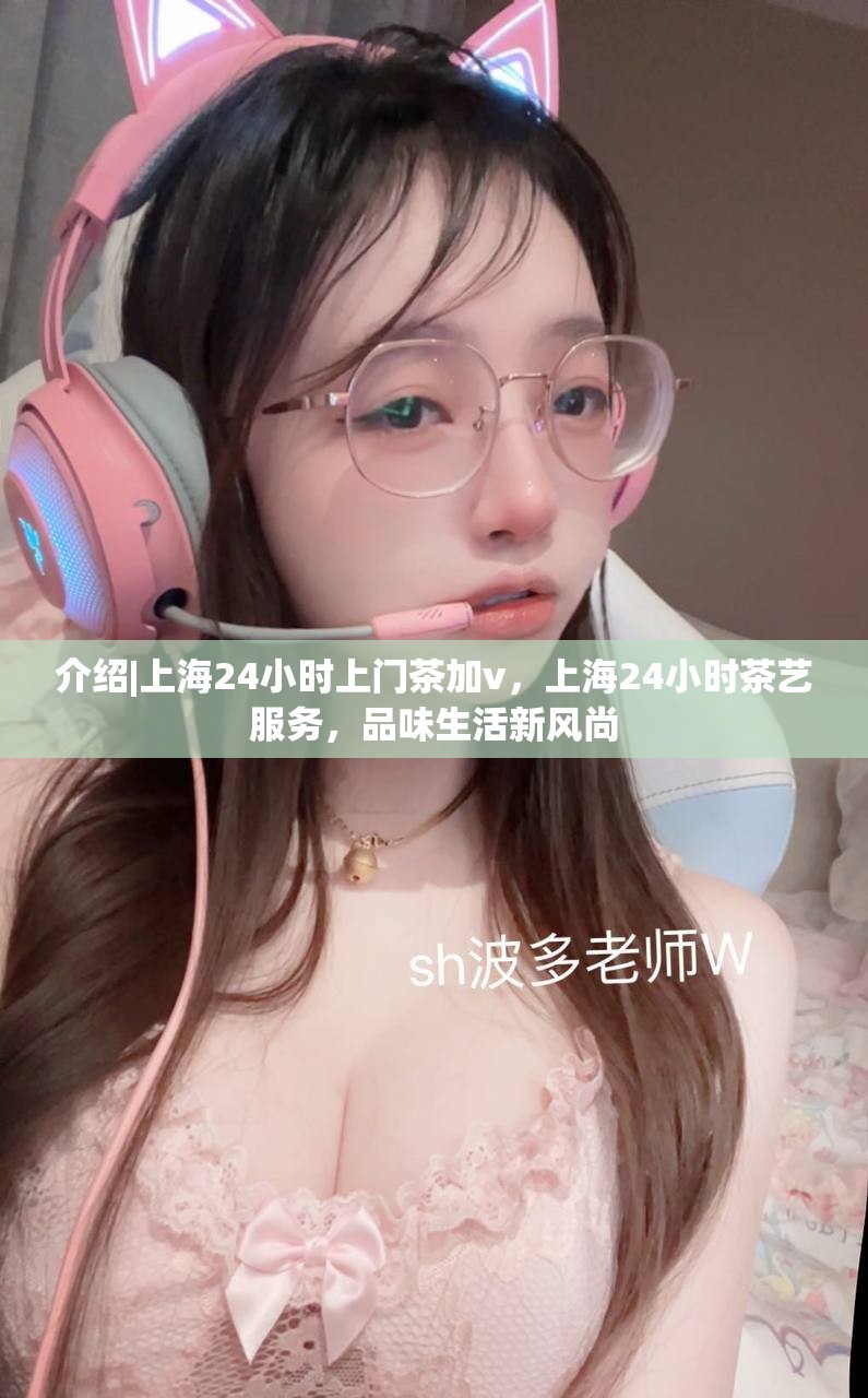 介绍|上海24小时上门茶加v，上海24小时茶艺服务，品味生活新风尚