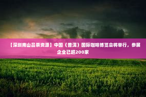 【深圳南山品茶资源】中国（普洱）国际咖啡博览会将举行，参展企业已超200家