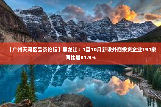 【广州天河区品茶论坛】黑龙江：1至10月新设外商投资企业191家同比增81.9%