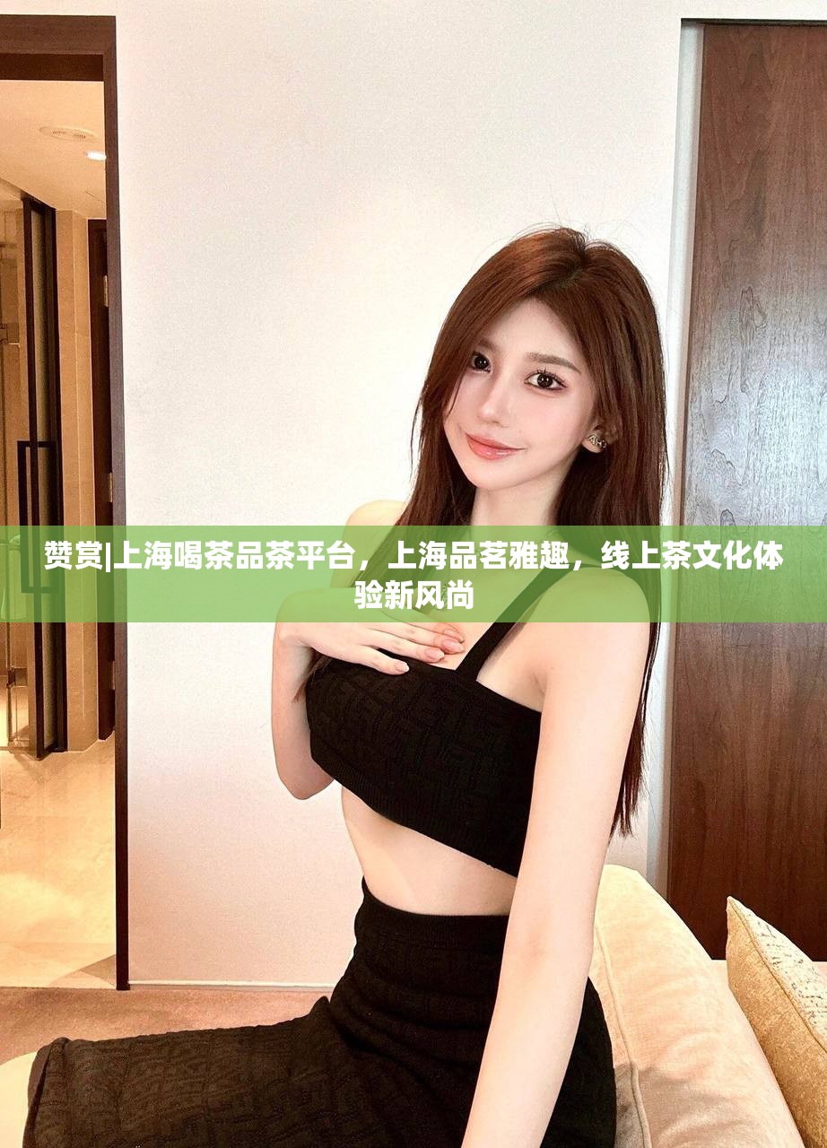 赞赏|上海喝茶品茶平台，上海品茗雅趣，线上茶文化体验新风尚