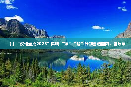 【】“汉语盘点2023”揭晓 “振”“危”分别当选国内、国际字