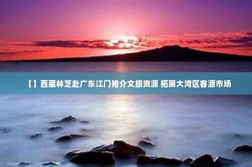 【】西藏林芝赴广东江门推介文旅资源 拓展大湾区客源市场