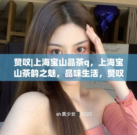 赞叹|上海宝山品茶q，上海宝山茶韵之魅，品味生活，赞叹不凡