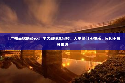 【广州高端喝茶vx】中大教授李宗桂：人生缘何不快乐，只因不懂苏东坡