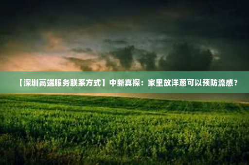【深圳高端服务联系方式】中新真探：家里放洋葱可以预防流感？