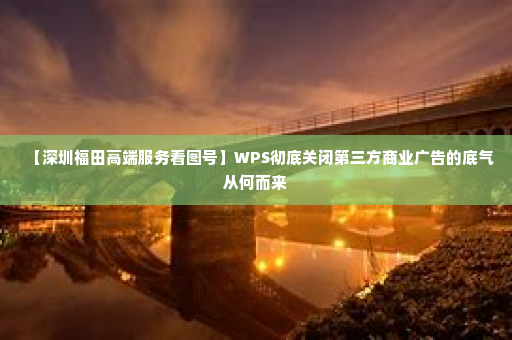 【深圳福田高端服务看图号】WPS彻底关闭第三方商业广告的底气从何而来
